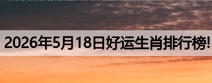 2026年5月18号好运生肖排名榜！