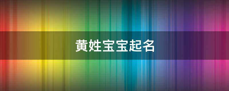 黄姓宝宝起名：黄姓男孩名字女孩好名字推荐大全