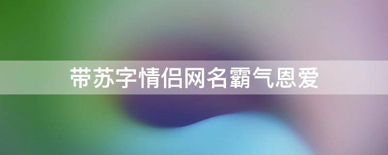 带苏字情侣网名霸气恩爱（苏甜的情侣网名）