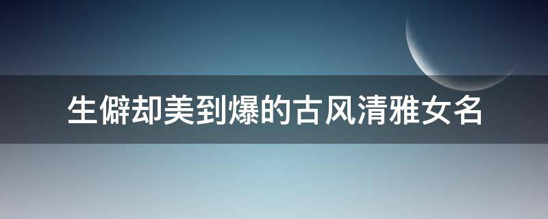 生僻却美到爆的古风清雅女名