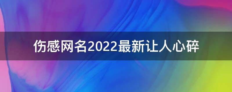 伤感网名2022最新让人心碎 全新很扎心的难受昵称