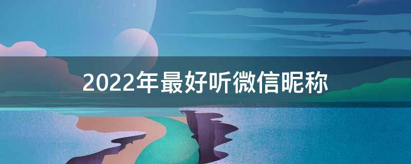 2022年最好听微信昵称(精选240个)