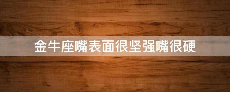 金牛座的9大特征：金牛座嘴表面很坚强嘴很硬