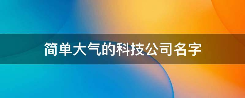100个简单大气的科技公司名字和起名技巧