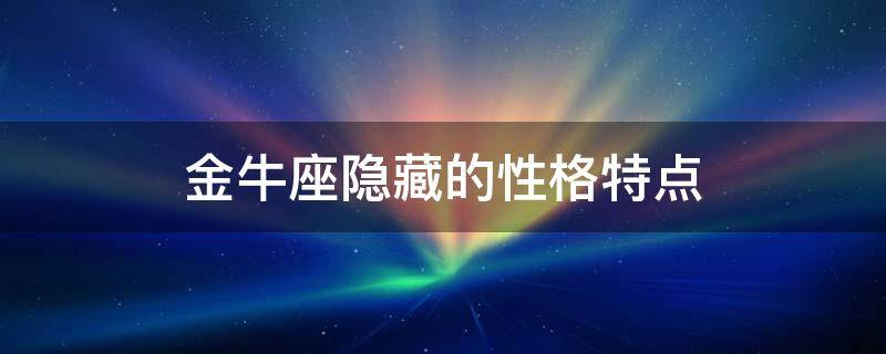 金牛座隐藏的性格特点，看似老实的金牛座竟然是这个样子！