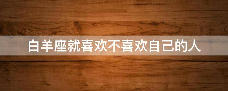 白羊座就喜欢不喜欢自己的人