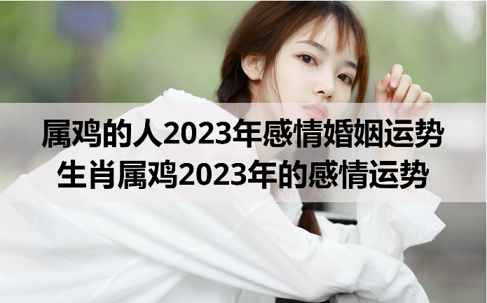 属鸡的人2023年感情婚姻运势  生肖属鸡2023年的感情运势