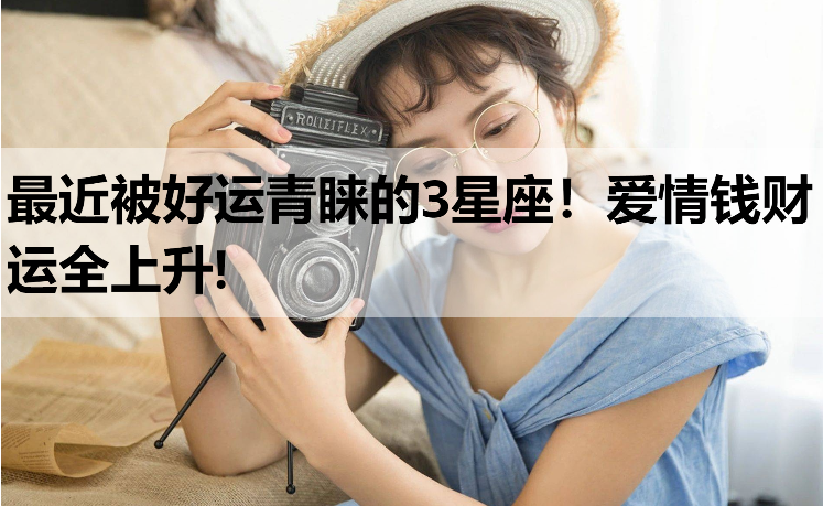 最近被好运青睐的3星座！爱情钱财运全上升!