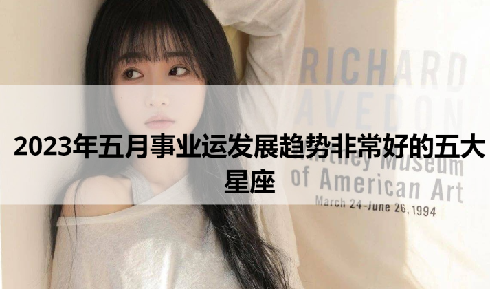  2023年五月事业运发展趋势非常好的五大星座 
