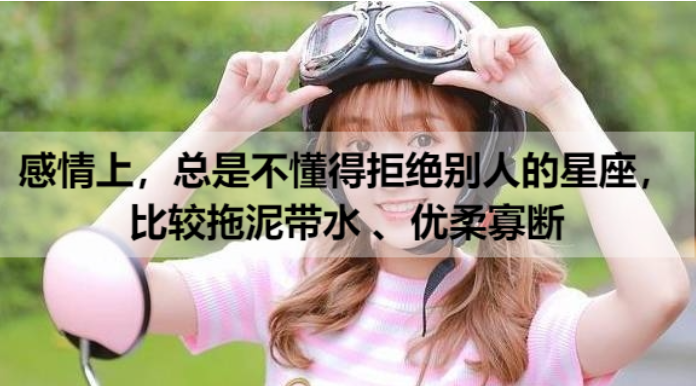 感情上，总是不懂得拒绝别人的星座， 比较拖泥带水 、优柔寡断