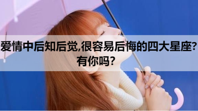 爱情中后知后觉,很容易后悔的四大星座?有你吗？