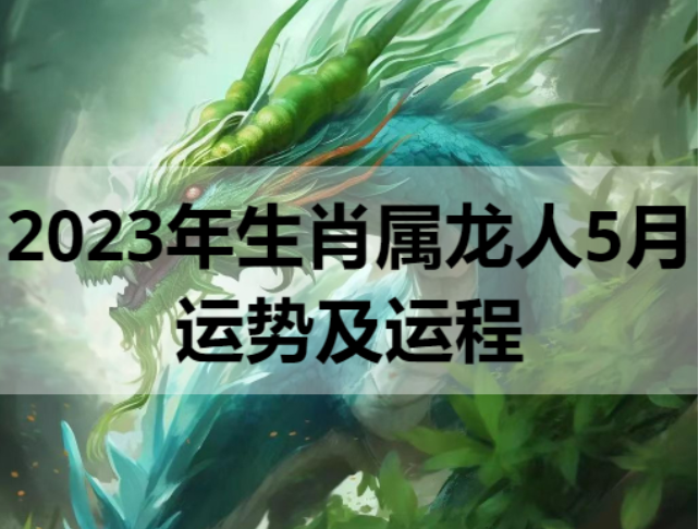 2023年生肖属龙人5月运势及运程