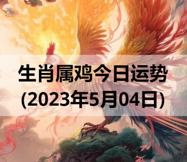 生肖属鸡今日运势(2023年5月4日)