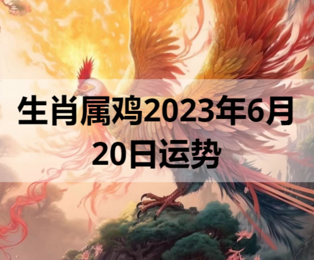 生肖属鸡2023年6月20日运势