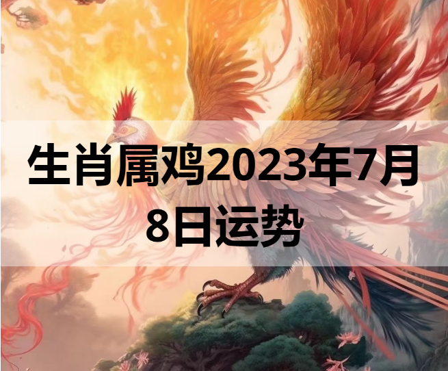 生肖属鸡2023年7月8日运势