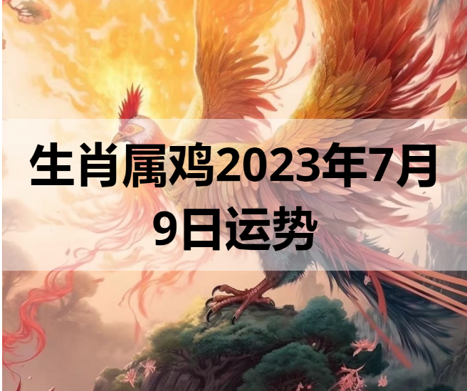 生肖属鸡2023年7月9日运势