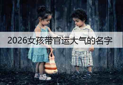 2026女孩带官运大气的名字